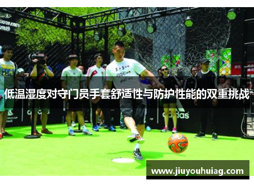 低温湿度对守门员手套舒适性与防护性能的双重挑战