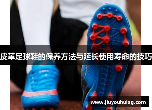 皮革足球鞋的保养方法与延长使用寿命的技巧
